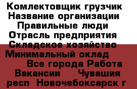 Комлектовщик-грузчик › Название организации ­ Правильные люди › Отрасль предприятия ­ Складское хозяйство › Минимальный оклад ­ 24 000 - Все города Работа » Вакансии   . Чувашия респ.,Новочебоксарск г.